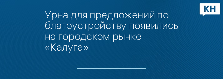 Урна для предложений по благоустройству появились на городском рынке «Калуга»