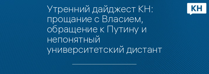 Утренний дайджест КН: прощание с Власием, обращение к Путину и непонятный университетский дистант