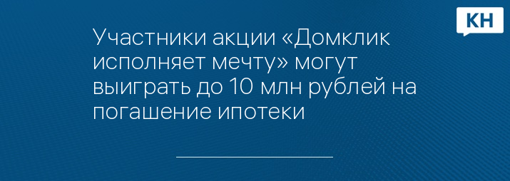 Участники акции «Домклик исполняет мечту» могут выиграть до 10 млн рублей на погашение ипотеки