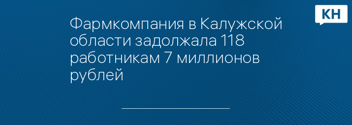 Фармкомпания в Калужской области задолжала 118 работникам 7 миллионов рублей