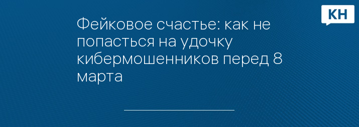 Фейковое счастье: как не попасться на удочку кибермошенников перед 8 марта