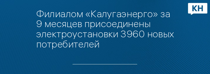 Филиалом «Калугаэнерго» за 9 месяцев присоединены электроустановки 3960 новых потребителей