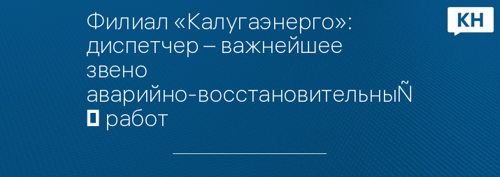 Филиал «Калугаэнерго»: диспетчер – важнейшее звено аварийно-восстановительных работ