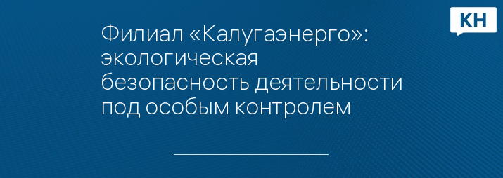 Филиал «Калугаэнерго»: экологическая безопасность деятельности под особым контролем