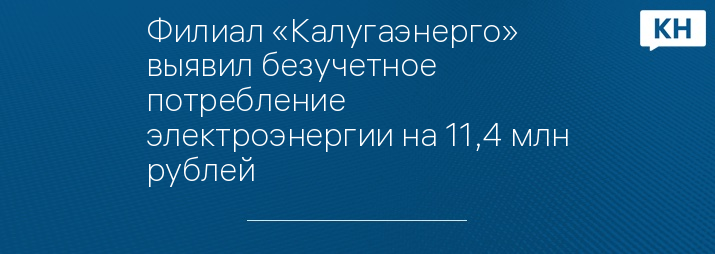 Филиал «Калугаэнерго» выявил безучетное потребление электроэнергии на 11,4 млн рублей