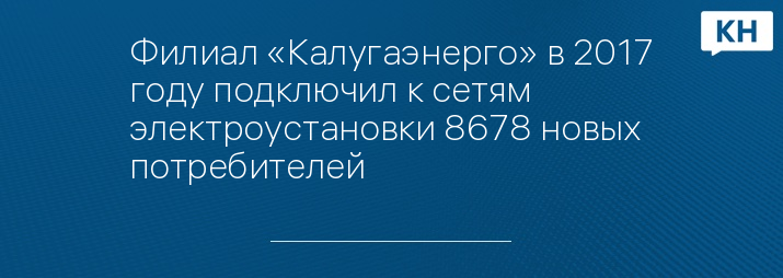 Филиал «Калугаэнерго» в 2017 году подключил к сетям электроустановки 8678 новых потребителей
