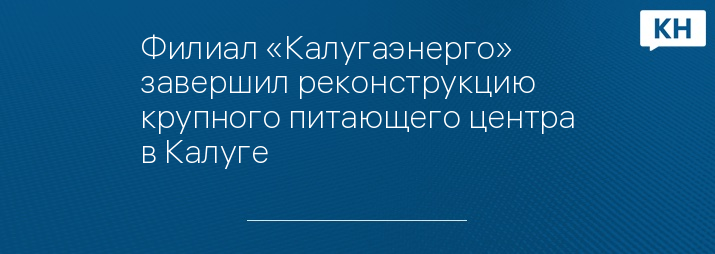 Филиал «Калугаэнерго» завершил реконструкцию крупного питающего центра в Калуге