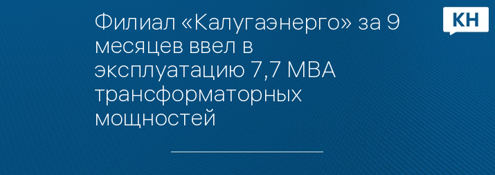 Филиал «Калугаэнерго» за 9 месяцев ввел в эксплуатацию 7,7 МВА трансформаторных мощностей