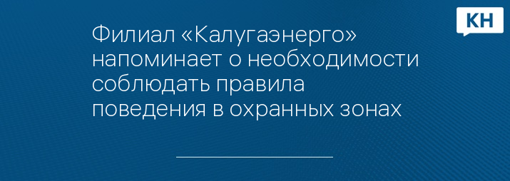 Филиал «Калугаэнерго» напоминает о необходимости соблюдать правила поведения в охранных зонах