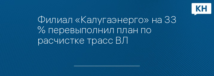 Филиал «Калугаэнерго» на 33 % перевыполнил план по расчистке трасс ВЛ