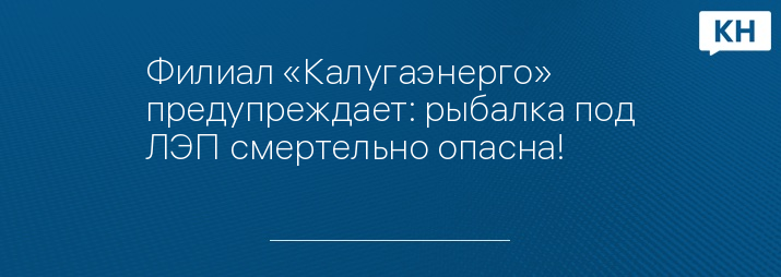 Филиал «Калугаэнерго» предупреждает: рыбалка под ЛЭП смертельно опасна!