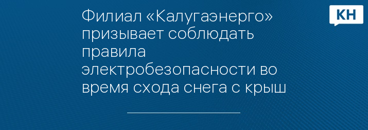 Филиал «Калугаэнерго» призывает соблюдать правила электробезопасности во время схода снега с крыш