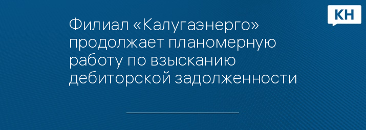 Филиал «Калугаэнерго» продолжает планомерную работу по взысканию дебиторской задолженности