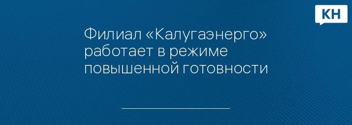 Филиал «Калугаэнерго» работает в режиме повышенной готовности