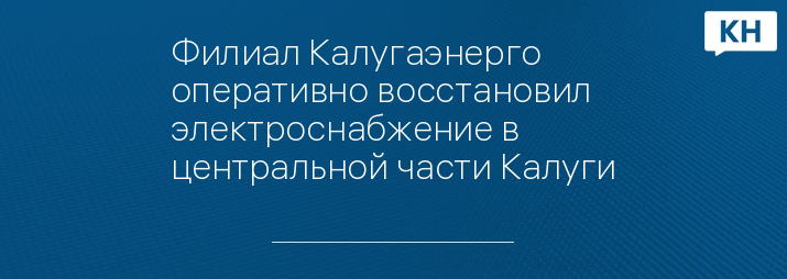 Филиал Калугаэнерго оперативно восстановил электроснабжение в центральной части Калуги