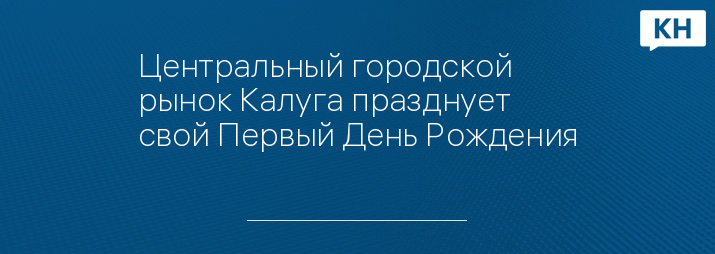 Центральный городской рынок Калуга празднует свой Первый День Рождения