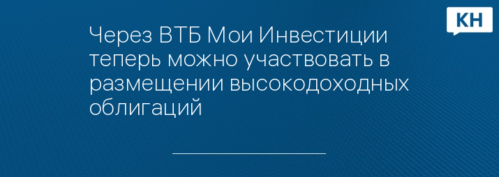Через ВТБ Мои Инвестиции теперь можно участвовать в размещении высокодоходных облигаций