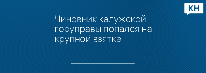 Чиновник калужской горуправы попался на крупной взятке