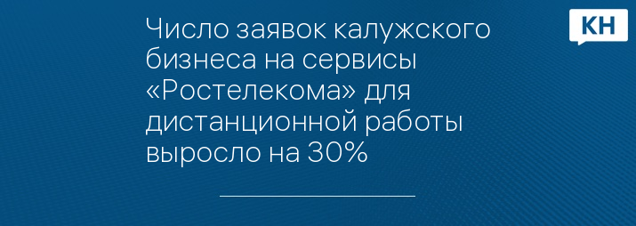 Число заявок калужского бизнеса на сервисы «Ростелекома» для дистанционной работы выросло на 30%