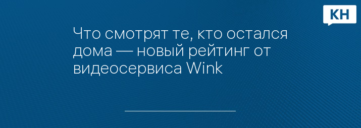 Что смотрят те, кто остался дома — новый рейтинг от видеосервиса Wink