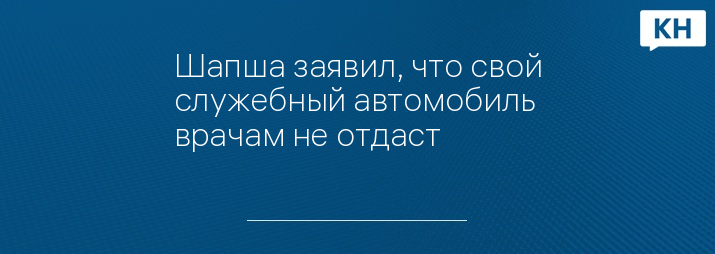 Шапша заявил, что свой служебный автомобиль врачам не отдаст