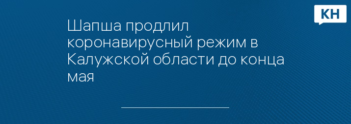 Шапша продлил коронавирусный режим в Калужской области до конца мая   