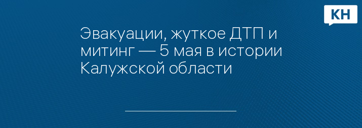 Эвакуации, жуткое ДТП и митинг — 5 мая в истории Калужской области