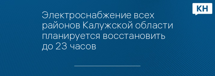 Электроснабжение всех районов Калужской области планируется восстановить до 23 часов