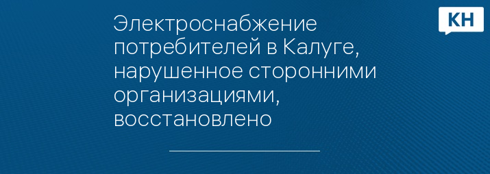 Электроснабжение потребителей в Калуге, нарушенное сторонними организациями, восстановлено