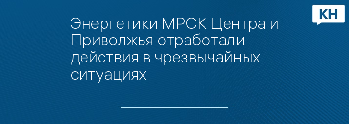 Энергетики МРСК Центра и Приволжья отработали действия в чрезвычайных ситуациях