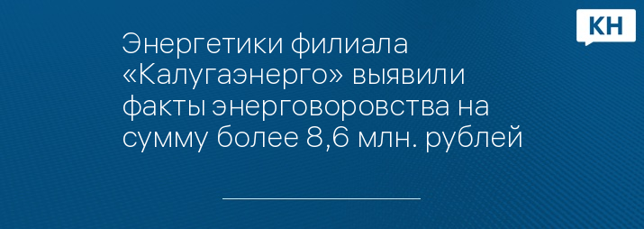 Энергетики филиала «Калугаэнерго» выявили факты энерговоровства на сумму более 8,6 млн. рублей