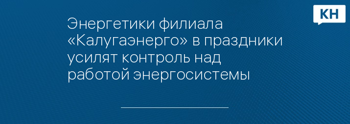 Энергетики филиала «Калугаэнерго» в праздники усилят контроль над работой энергосистемы