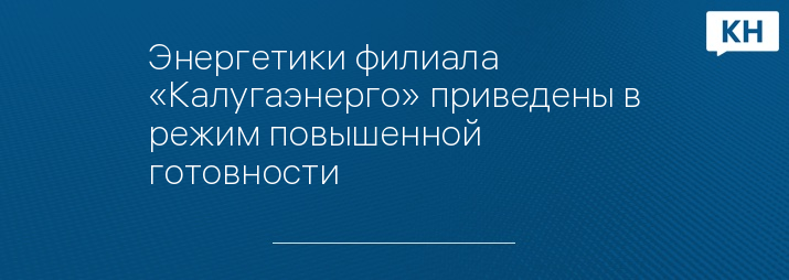 Энергетики филиала «Калугаэнерго» приведены в режим повышенной готовности