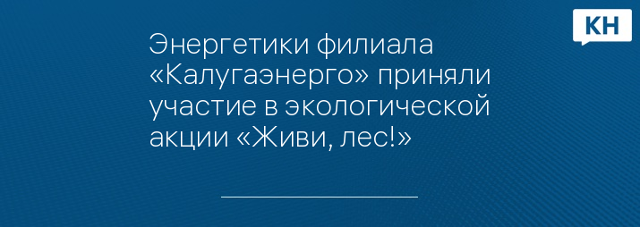 Энергетики филиала «Калугаэнерго» приняли участие в экологической акции «Живи, лес!»