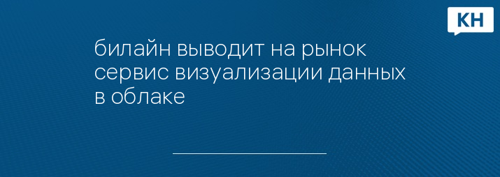 билайн выводит на рынок сервис визуализации данных в облаке