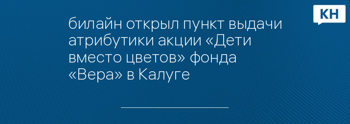 билайн открыл пункт выдачи атрибутики акции «Дети вместо цветов» фонда «Вера» в Калуге
