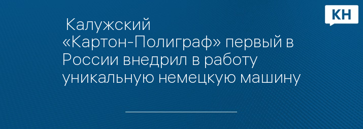  Калужский «Картон-Полиграф» первый в России внедрил в работу уникальную немецкую машину