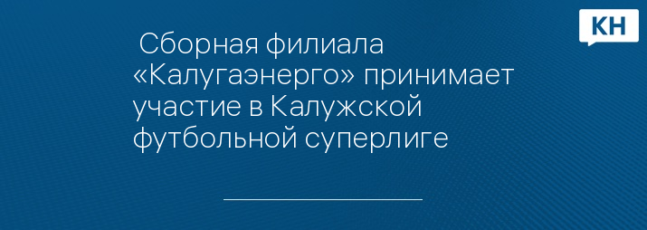  Сборная филиала «Калугаэнерго» принимает участие в Калужской футбольной суперлиге