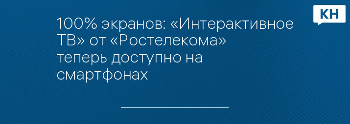 100% экранов: «Интерактивное ТВ» от «Ростелекома» теперь доступно на смартфонах