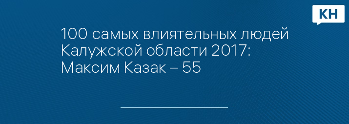 100 самых влиятельных людей Калужской области 2017: Максим Казак – 55