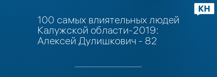 100 самых влиятельных людей Калужской области-2019: Алексей Дулишкович - 82