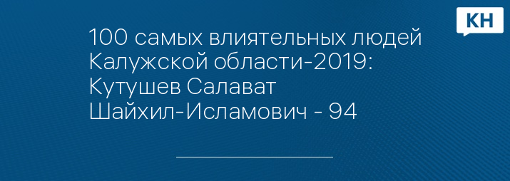 100 самых влиятельных людей Калужской области-2019: Кутушев Салават Шайхил-Исламович - 94