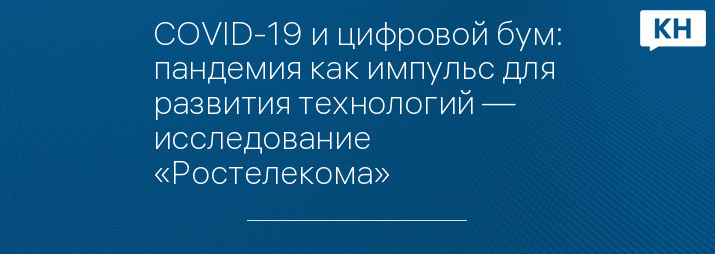 COVID-19 и цифровой бум: пандемия как импульс для развития технологий — исследование «Ростелекома»