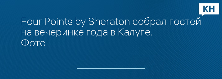 Four Points by Sheraton собрал гостей на вечеринке года в Калуге. Фото