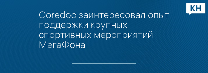 Ooredoo заинтересовал опыт поддержки крупных спортивных мероприятий МегаФона