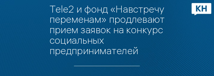 Tele2 и фонд «Навстречу переменам» продлевают прием заявок на конкурс социальных предпринимателей