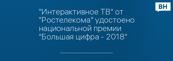"Интерактивное ТВ" от "Ростелекома" удостоено национальной премии  "Большая цифра - 2018"