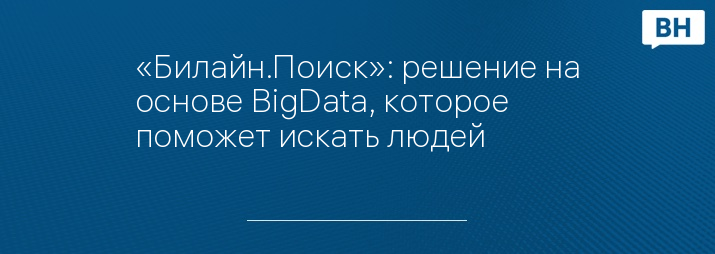 «Билайн.Поиск»: решение на основе BigData, которое поможет искать людей