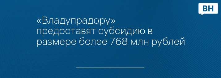 «Владупрадору» предоставят субсидию в размере более 768 млн рублей