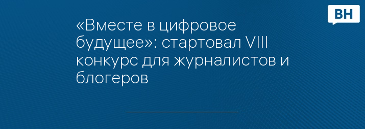 «Вместе в цифровое будущее»: стартовал VIII конкурс для журналистов и блогеров 